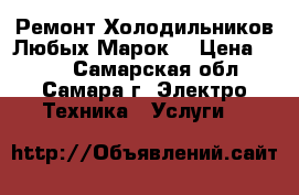 Ремонт Холодильников Любых Марок. › Цена ­ 200 - Самарская обл., Самара г. Электро-Техника » Услуги   